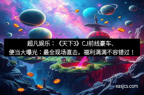 超凡娱乐：《天下3》CJ前线豪车、便当大曝光：最全现场直击，福利满满不容错过！